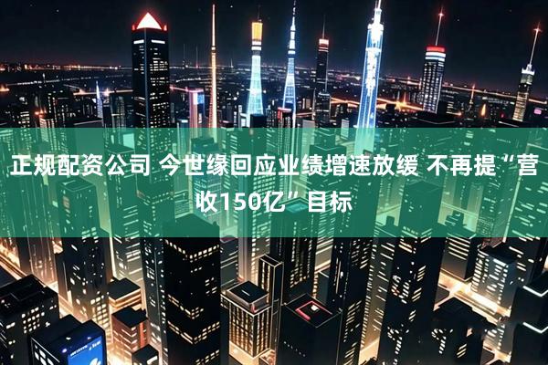 正规配资公司 今世缘回应业绩增速放缓 不再提“营收150亿”目标