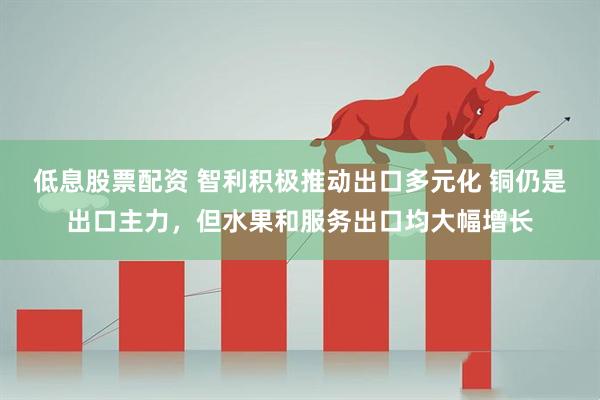 低息股票配资 智利积极推动出口多元化 铜仍是出口主力，但水果和服务出口均大幅增长