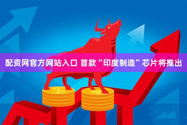 配资网官方网站入口 首款“印度制造”芯片将推出