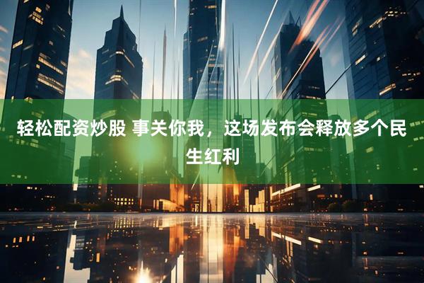 轻松配资炒股 事关你我，这场发布会释放多个民生红利