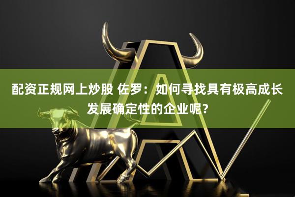 配资正规网上炒股 佐罗：如何寻找具有极高成长发展确定性的企业呢？