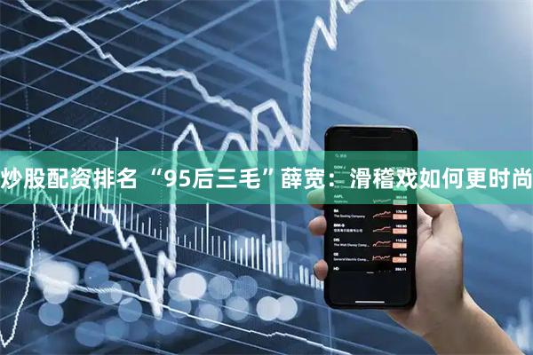 炒股配资排名 “95后三毛”薛宽：滑稽戏如何更时尚