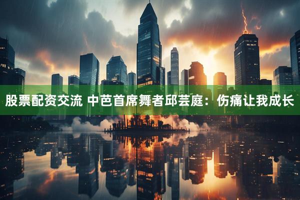 股票配资交流 中芭首席舞者邱芸庭：伤痛让我成长