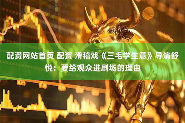 配资网站首页 配资 滑稽戏《三毛学生意》导演舒悦：要给观众进剧场的理由