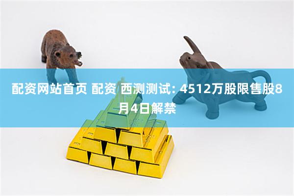 配资网站首页 配资 西测测试: 4512万股限售股8月4日解禁
