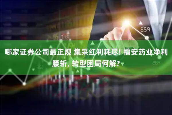 哪家证券公司最正规 集采红利耗尽! 福安药业净利腰斩, 转型困局何解?