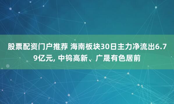 股票配资门户推荐 海南板块30日主力净流出6.79亿元, 中钨高新、广晟有色居前