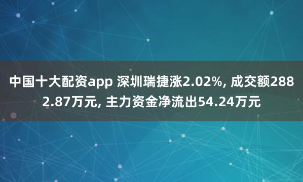 中国十大配资app 深圳瑞捷涨2.02%, 成交额2882.87万元, 主力资金净流出54.24万元