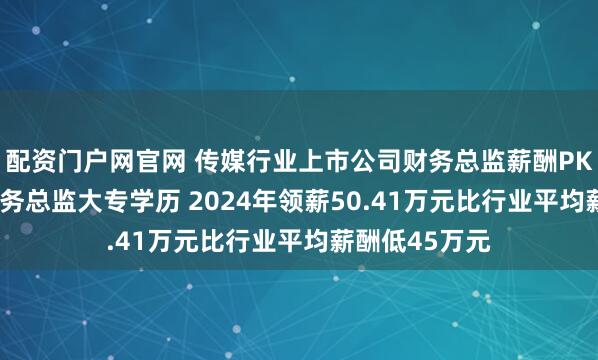 配资门户网官网 传媒行业上市公司财务总监薪酬PK: 时代出版财务总监大专学历 2024年领薪50.41万元比行业平均薪酬低45万元