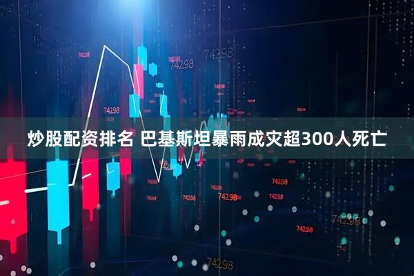 炒股配资排名 巴基斯坦暴雨成灾超300人死亡