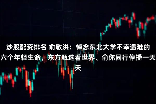 炒股配资排名 俞敏洪：悼念东北大学不幸遇难的六个年轻生命，东方甄选看世界、俞你同行停播一天