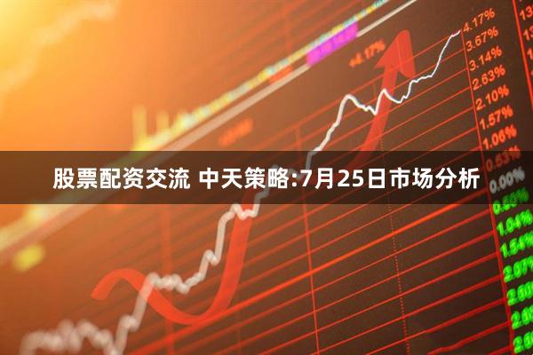 股票配资交流 中天策略:7月25日市场分析