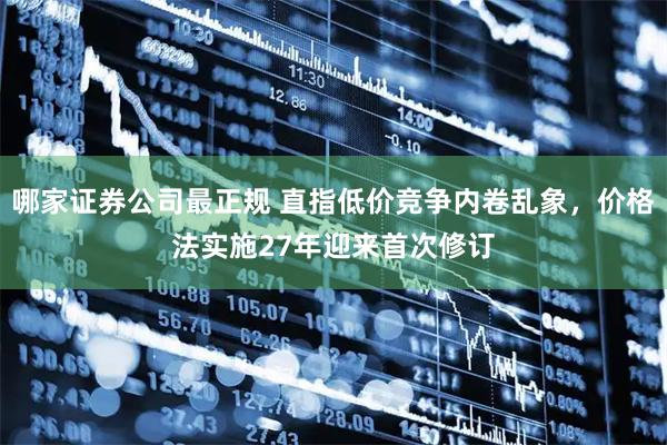 哪家证券公司最正规 直指低价竞争内卷乱象，价格法实施27年迎来首次修订