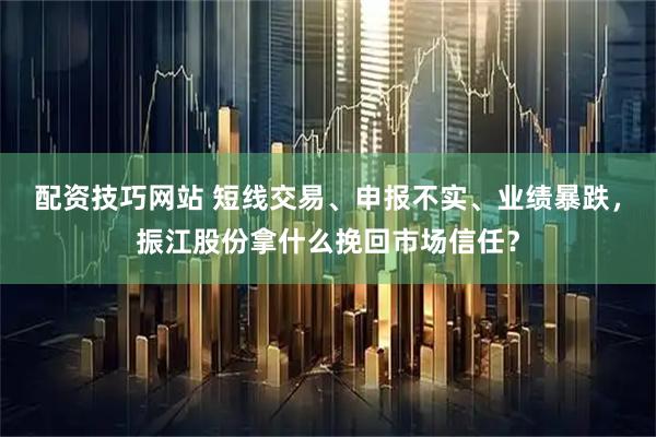 配资技巧网站 短线交易、申报不实、业绩暴跌，振江股份拿什么挽回市场信任？