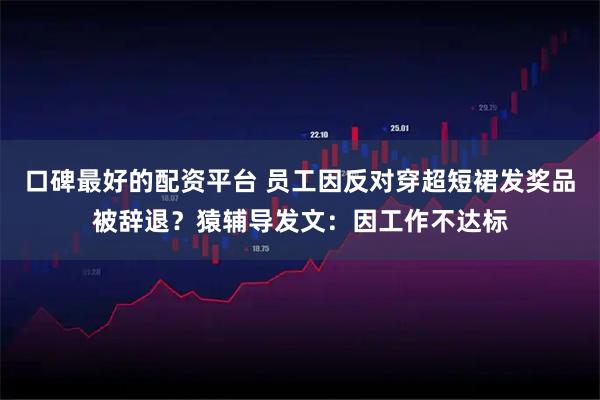 口碑最好的配资平台 员工因反对穿超短裙发奖品被辞退？猿辅导发文：因工作不达标