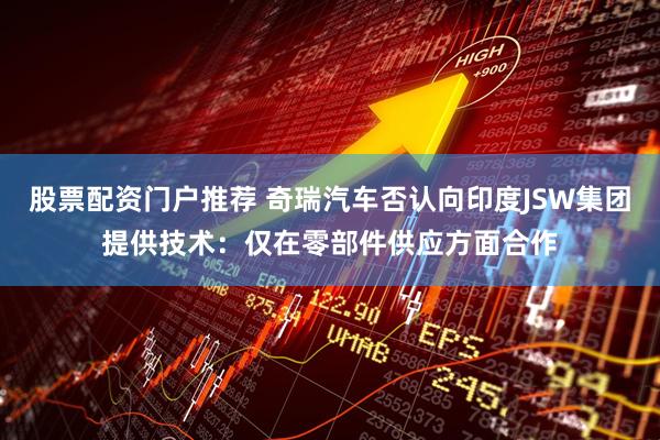 股票配资门户推荐 奇瑞汽车否认向印度JSW集团提供技术：仅在零部件供应方面合作