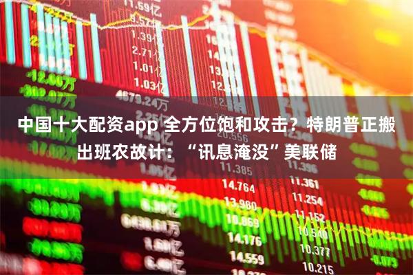 中国十大配资app 全方位饱和攻击？特朗普正搬出班农故计：“讯息淹没”美联储