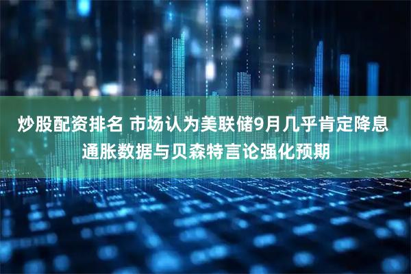 炒股配资排名 市场认为美联储9月几乎肯定降息 通胀数据与贝森特言论强化预期