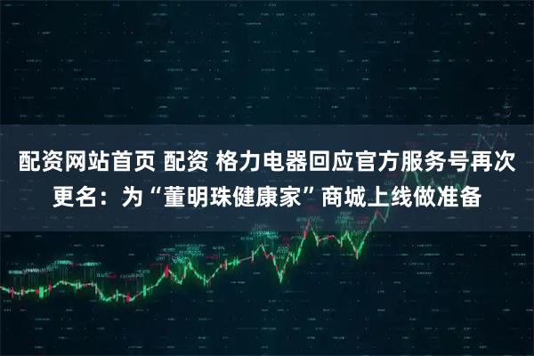 配资网站首页 配资 格力电器回应官方服务号再次更名：为“董明珠健康家”商城上线做准备