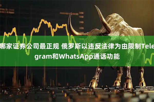 哪家证券公司最正规 俄罗斯以违反法律为由限制Telegram和WhatsApp通话功能