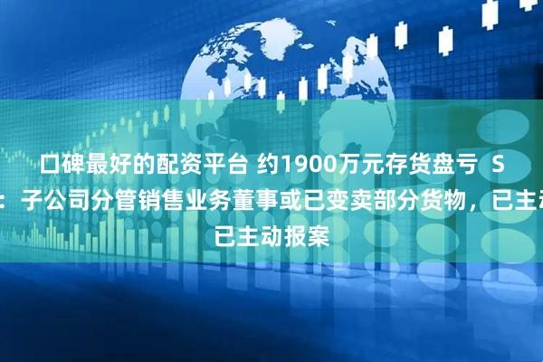 口碑最好的配资平台 约1900万元存货盘亏  ST景谷：子公司分管销售业务董事或已变卖部分货物，已主动报案