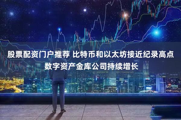 股票配资门户推荐 比特币和以太坊接近纪录高点 数字资产金库公司持续增长