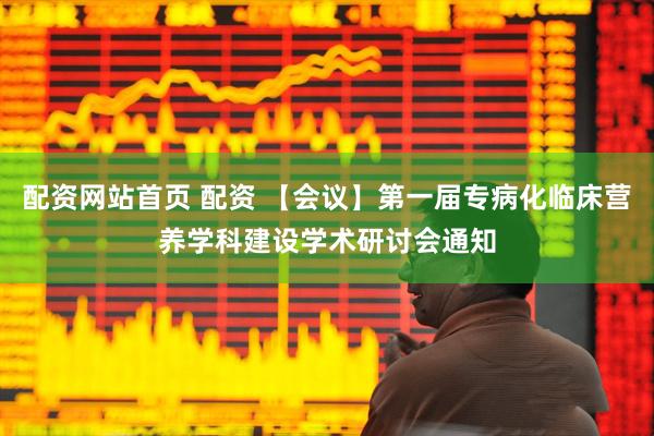 配资网站首页 配资 【会议】第一届专病化临床营养学科建设学术研讨会通知