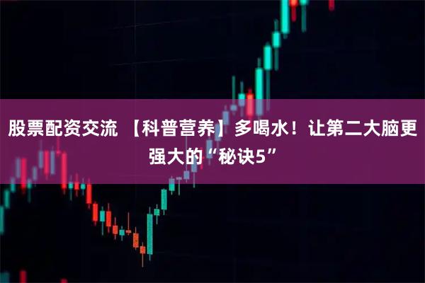股票配资交流 【科普营养】多喝水！让第二大脑更强大的“秘诀5”