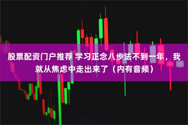 股票配资门户推荐 学习正念八步法不到一年，我就从焦虑中走出来了（内有音频）