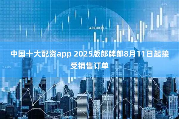 中国十大配资app 2025版郎牌郎8月11日起接受销售订单