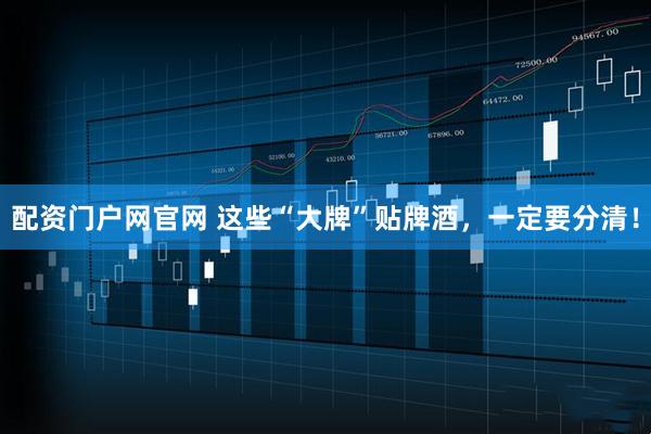 配资门户网官网 这些“大牌”贴牌酒，一定要分清！