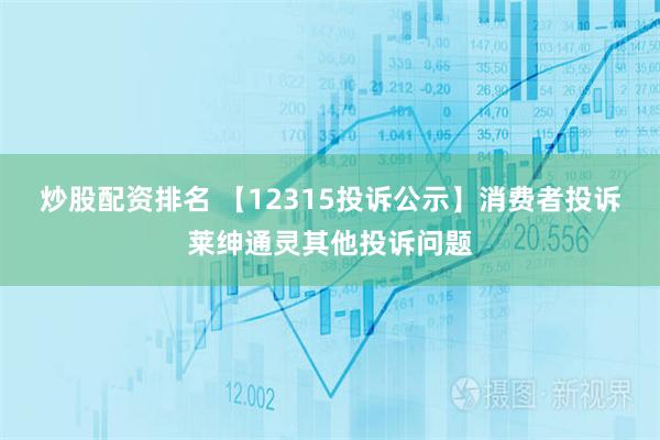 炒股配资排名 【12315投诉公示】消费者投诉莱绅通灵其他投诉问题