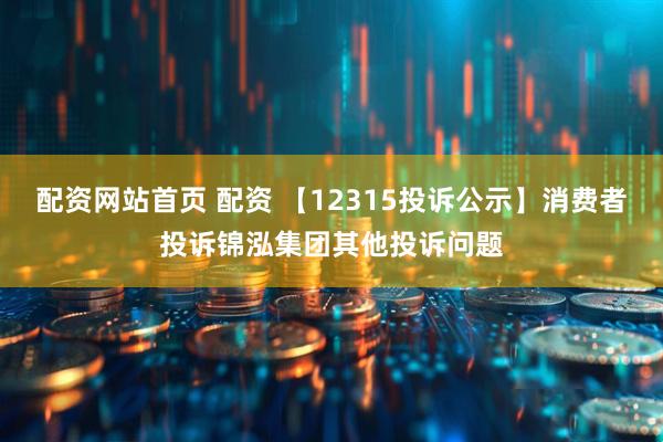 配资网站首页 配资 【12315投诉公示】消费者投诉锦泓集团其他投诉问题