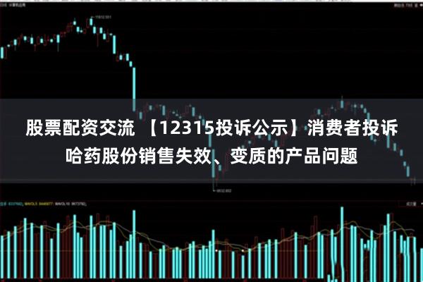 股票配资交流 【12315投诉公示】消费者投诉哈药股份销售失效、变质的产品问题