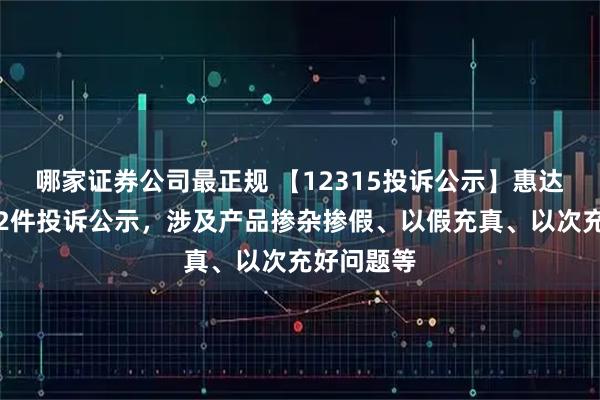 哪家证券公司最正规 【12315投诉公示】惠达卫浴新增2件投诉公示，涉及产品掺杂掺假、以假充真、以次充好问题等