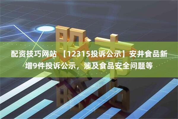 配资技巧网站 【12315投诉公示】安井食品新增9件投诉公示，涉及食品安全问题等
