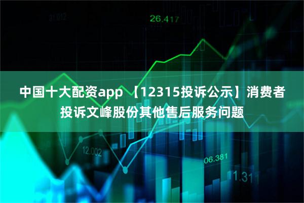 中国十大配资app 【12315投诉公示】消费者投诉文峰股份其他售后服务问题