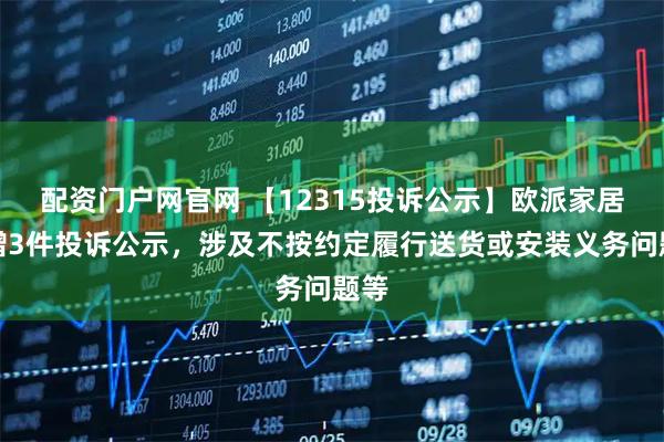 配资门户网官网 【12315投诉公示】欧派家居新增3件投诉公示，涉及不按约定履行送货或安装义务问题等
