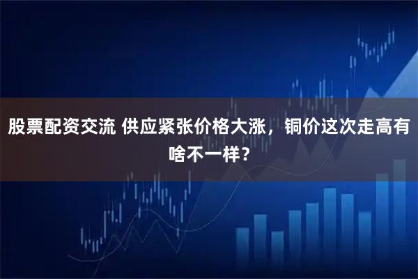 股票配资交流 供应紧张价格大涨，铜价这次走高有啥不一样？