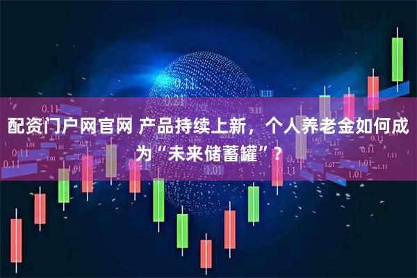 配资门户网官网 产品持续上新，个人养老金如何成为“未来储蓄罐”？