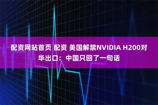 配资网站首页 配资 美国解禁NVIDIA H200对华出口:中国只回了一句话