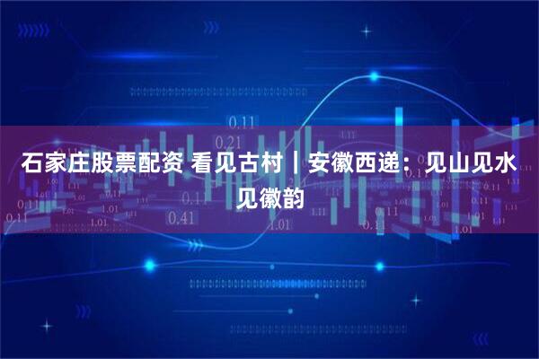 石家庄股票配资 看见古村｜安徽西递：见山见水见徽韵