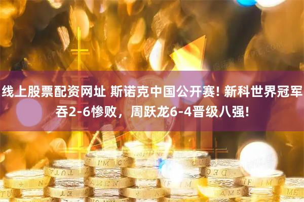 线上股票配资网址 斯诺克中国公开赛! 新科世界冠军吞2-6惨败，周跃龙6-4晋级八强!
