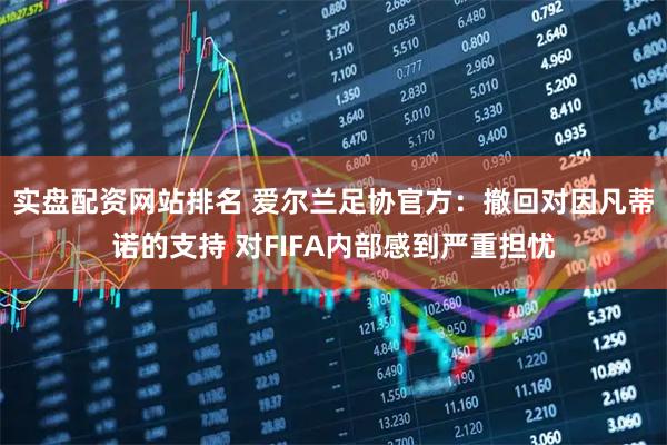 实盘配资网站排名 爱尔兰足协官方：撤回对因凡蒂诺的支持 对FIFA内部感到严重担忧