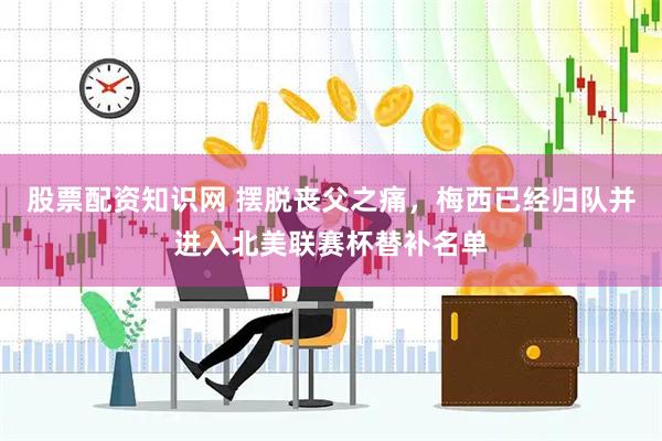 股票配资知识网 摆脱丧父之痛，梅西已经归队并进入北美联赛杯替补名单