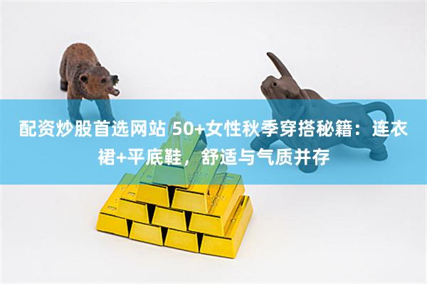 配资炒股首选网站 50+女性秋季穿搭秘籍：连衣裙+平底鞋，舒适与气质并存