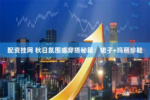 配资挂网 秋日氛围感穿搭秘籍：裙子+玛丽珍鞋