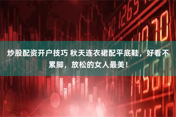 炒股配资开户技巧 秋天连衣裙配平底鞋，好看不累脚，放松的女人最美！