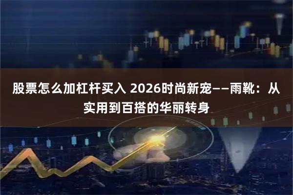 股票怎么加杠杆买入 2026时尚新宠——雨靴：从实用到百搭的华丽转身