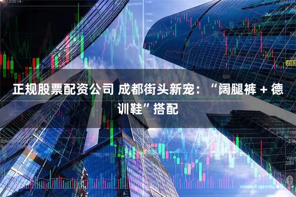 正规股票配资公司 成都街头新宠：“阔腿裤 + 德训鞋”搭配